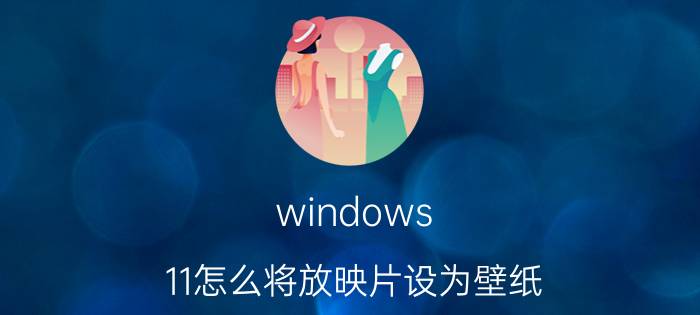 windows 11怎么将放映片设为壁纸 win11壁纸界面设置？